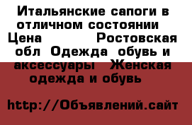 Итальянские сапоги в отличном состоянии › Цена ­ 3 000 - Ростовская обл. Одежда, обувь и аксессуары » Женская одежда и обувь   